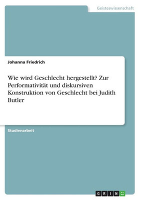 Wie Wird Geschlecht Hergestellt? Zur Performativität Und Diskursiven Konstruktion Von Geschlecht Bei Judith Butler (German Edition)