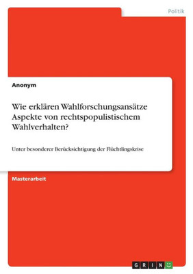 Wie Erklären Wahlforschungsansätze Aspekte Von Rechtspopulistischem Wahlverhalten?: Unter Besonderer Berücksichtigung Der Flüchtlingskrise (German Edition)