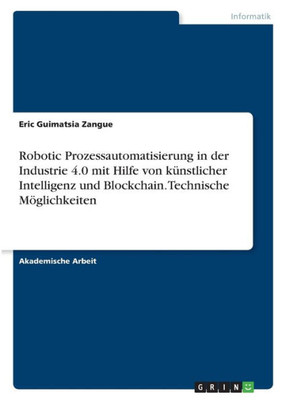 Robotic Prozessautomatisierung In Der Industrie 4.0 Mit Hilfe Von Künstlicher Intelligenz Und Blockchain. Technische Möglichkeiten (German Edition)