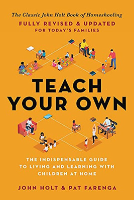 Teach Your Own: The Indispensable Guide To Living And Learning With Children At Home