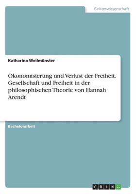 Ökonomisierung Und Verlust Der Freiheit. Gesellschaft Und Freiheit In Der Philosophischen Theorie Von Hannah Arendt (German Edition)