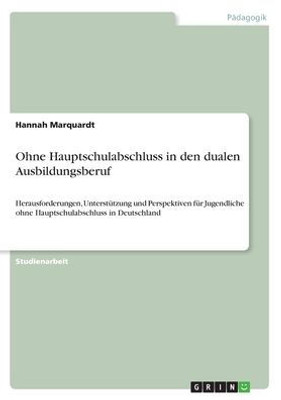 Ohne Hauptschulabschluss In Den Dualen Ausbildungsberuf: Herausforderungen, Unterstützung Und Perspektiven Für Jugendliche Ohne Hauptschulabschluss In Deutschland (German Edition)