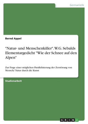 Natur- Und Menschenkiller. W.G. Sebalds Elementargedicht "Wie Der Schnee Auf Den Alpen": Zur Frage Einer Möglichen Parallelisierung Der Zerstörung Von Mensch/ Natur Durch Die Kunst (German Edition)