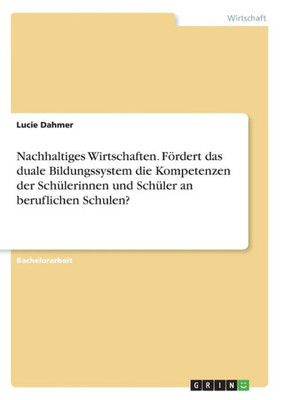 Nachhaltiges Wirtschaften. Fördert Das Duale Bildungssystem Die Kompetenzen Der Schülerinnen Und Schüler An Beruflichen Schulen? (German Edition)