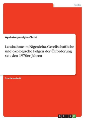Landnahme Im Nigerdelta. Gesellschaftliche Und Ökologische Folgen Der Ölförderung Seit Den 1970Er Jahren (German Edition)