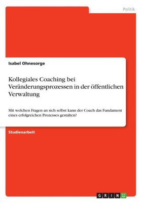 Kollegiales Coaching Bei Veränderungsprozessen In Der Öffentlichen Verwaltung: Mit Welchen Fragen An Sich Selbst Kann Der Coach Das Fundament Eines Erfolgreichen Prozesses Gestalten? (German Edition)