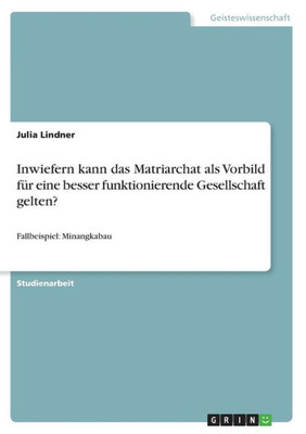Inwiefern Kann Das Matriarchat Als Vorbild Für Eine Besser Funktionierende Gesellschaft Gelten?: Fallbeispiel: Minangkabau (German Edition)