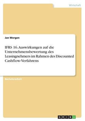 Ifrs 16. Auswirkungen Auf Die Unternehmensbewertung Des Leasingnehmers Im Rahmen Des Discounted Cashflow-Verfahrens (German Edition)