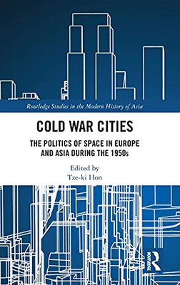 Cold War Cities: The Politics Of Space In Europe And Asia During The 1950S (Routledge Studies In The Modern History Of Asia)