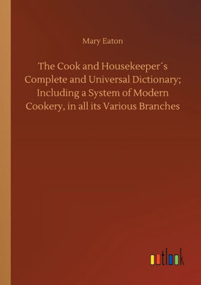 The Cook And Housekeeper´S Complete And Universal Dictionary; Including A System Of Modern Cookery, In All Its Various Branches