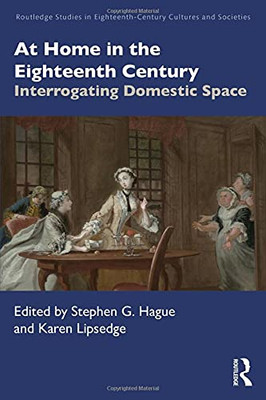 At Home In The Eighteenth Century: Interrogating Domestic Space (Routledge Studies In Eighteenth-Century Cultures And Societies)