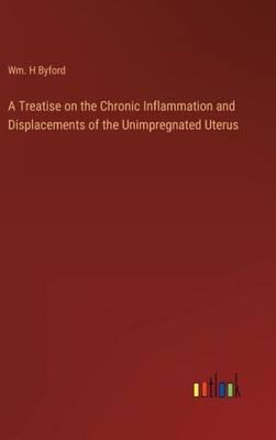 A Treatise On The Chronic Inflammation And Displacements Of The Unimpregnated Uterus