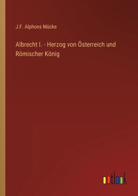 Albrecht I. - Herzog Von Österreich Und Römischer König (German Edition)