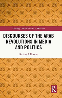 Discourses Of The Arab Revolutions In Media And Politics (Routledge Critical Studies In Discourse)