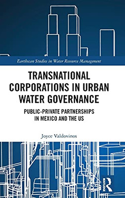 Transnational Corporations In Urban Water Governance: Public-Private Partnerships In Mexico And The Us (Earthscan Studies In Water Resource Management)