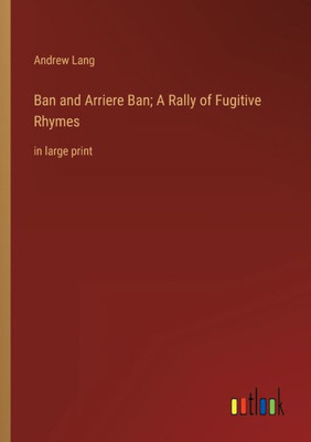 Ban And Arriere Ban; A Rally Of Fugitive Rhymes: In Large Print