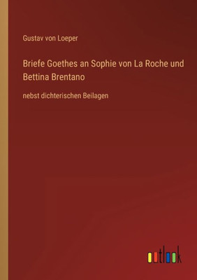 Briefe Goethes An Sophie Von La Roche Und Bettina Brentano: Nebst Dichterischen Beilagen (German Edition)