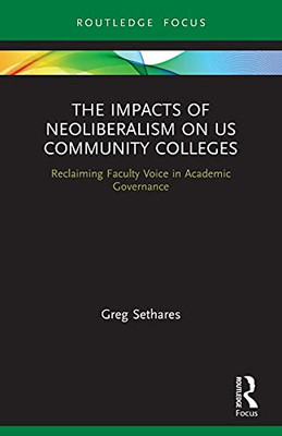 The Impacts Of Neoliberalism On Us Community Colleges: Reclaiming Faculty Voice In Academic Governance (Routledge Studies In Education, Neoliberalism, And Marxism)