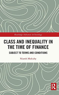 Class And Inequality In The Time Of Finance: Subject To Terms And Conditions (Routledge Advances In Sociology)