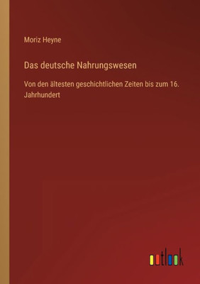 Das Deutsche Nahrungswesen: Von Den Ältesten Geschichtlichen Zeiten Bis Zum 16. Jahrhundert (German Edition)