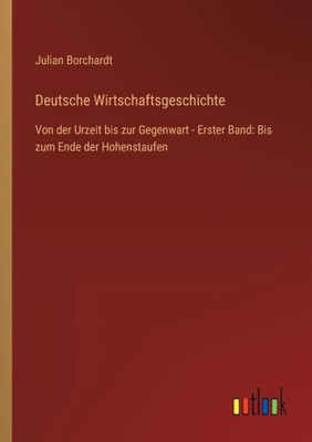 Deutsche Wirtschaftsgeschichte: Von Der Urzeit Bis Zur Gegenwart - Erster Band: Bis Zum Ende Der Hohenstaufen (German Edition)