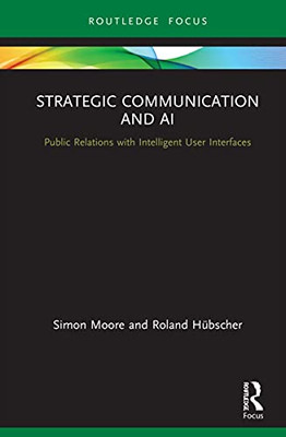 Strategic Communication And Ai: Public Relations With Intelligent User Interfaces (Routledge Insights In Public Relations Research)