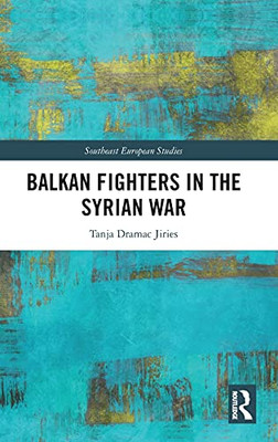 Balkan Fighters In The Syrian War (Southeast European Studies)