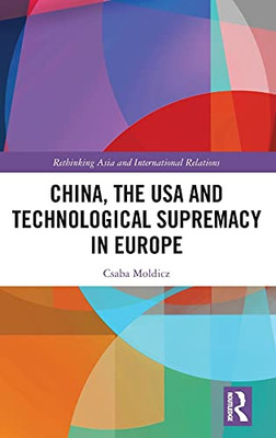 China, The Usa And Technological Supremacy In Europe (Rethinking Asia And International Relations)