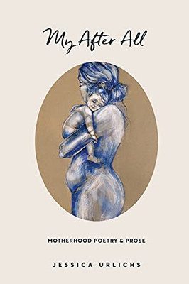 My After All: Poetry And Prose For Mothers (Jessica Urlichs: Early Motherhood Poetry And Prose Collection)
