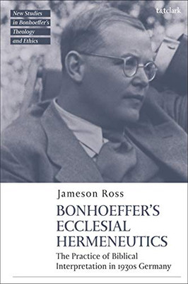 Bonhoeffer As Biblical Interpreter: Reading Scripture In 1930S Germany (T&T Clark New Studies In BonhoefferS Theology And Ethics)