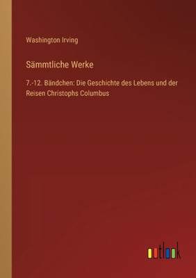 Sämmtliche Werke: 7.-12. Bändchen: Die Geschichte Des Lebens Und Der Reisen Christophs Columbus (German Edition)