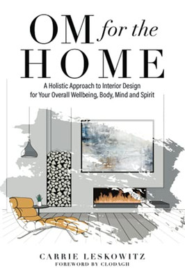 Om For The Home: A Holistic Approach To Interior Design For Your Overall Wellbeing, Body, Mind And Spirit