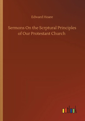 Sermons On The Scrptural Principles Of Our Protestant Church