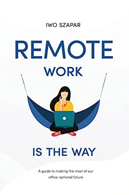Remote Work Is The Way: A Guide To Making The Most Of Our Office-Optional Future