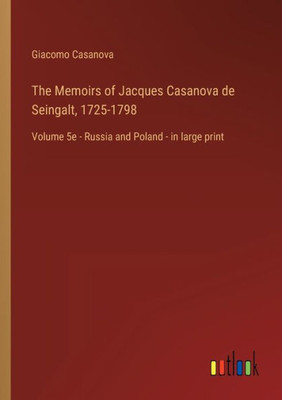 The Memoirs Of Jacques Casanova De Seingalt, 1725-1798: Volume 5E - Russia And Poland - In Large Print The Memoirs Of Jacques Casanova De Seingalt, 1725-1798: Volume 5E - Russia And Poland - In Large Print