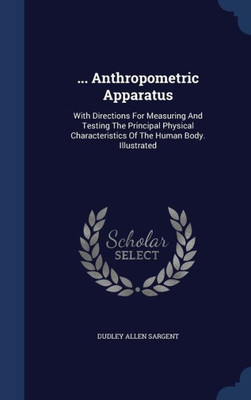 ... Anthropometric Apparatus: With Directions For Measuring And Testing The Principal Physical Characteristics Of The Human Body. Illustrated