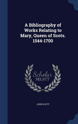 A Bibliography Of Works Relating To Mary, Queen Of Scots. 1544-1700