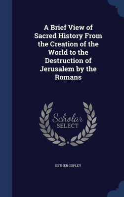 A Brief View Of Sacred History From The Creation Of The World To The Destruction Of Jerusalem By The Romans