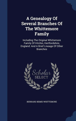 A Genealogy Of Several Branches Of The Whittemore Family: Including The Original Whittemore Family Of Hitchin, Hertfordshire, England: And A Brief Lineage Of Other Branches