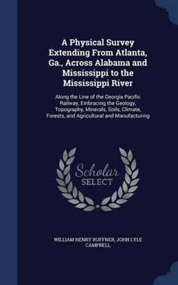 A Physical Survey Extending From Atlanta, Ga., Across Alabama And Mississippi To The Mississippi River: Along The Line Of The Georgia Pacific Railway, ... Forests, And Agricultural And Manufacturing