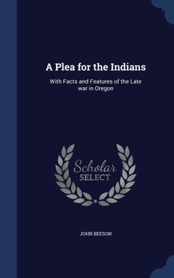 A Plea For The Indians: With Facts And Features Of The Late War In Oregon
