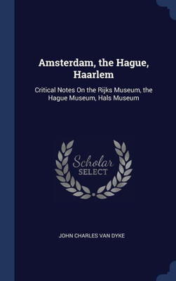 Amsterdam, The Hague, Haarlem: Critical Notes On The Rijks Museum, The Hague Museum, Hals Museum