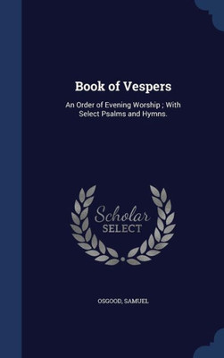 Book Of Vespers: An Order Of Evening Worship; With Select Psalms And Hymns.