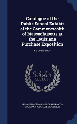 Catalogue Of The Public School Exhibit Of The Commonwealth Of Massachusetts At The Louisiana Purchase Exposition: St. Louis, 1904