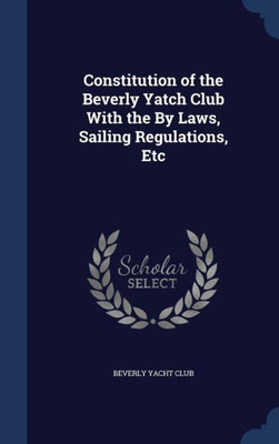 Constitution Of The Beverly Yatch Club With The By Laws, Sailing Regulations, Etc
