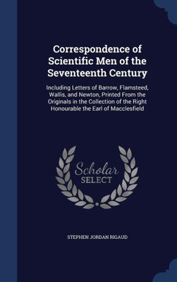 Correspondence Of Scientific Men Of The Seventeenth Century: Including Letters Of Barrow, Flamsteed, Wallis, And Newton, Printed From The Originals In ... The Right Honourable The Earl Of Macclesfield