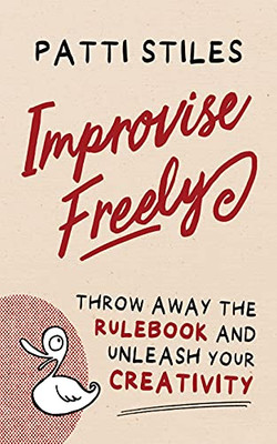 Improvise Freely: Throw Away The Rulebook And Unleash Your Creativity