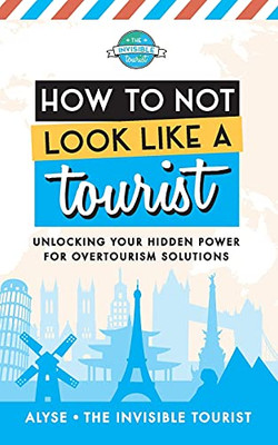 How To Not Look Like A Tourist: Unlocking Your Hidden Power For Overtourism Solutions (Paperback)