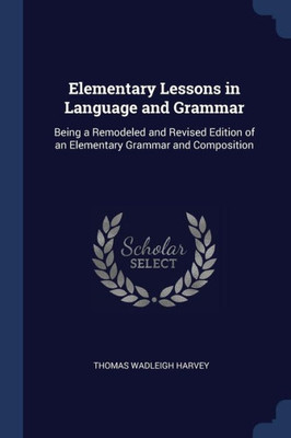 Elementary Lessons In Language And Grammar: Being A Remodeled And Revised Edition Of An Elementary Grammar And Composition