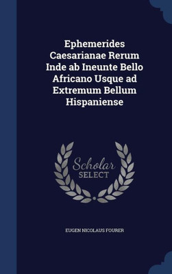 Ephemerides Caesarianae Rerum Inde Ab Ineunte Bello Africano Usque Ad Extremum Bellum Hispaniense